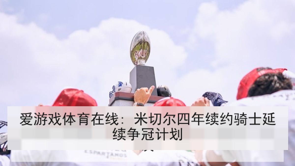 爱游戏体育在线: 米切尔四年续约骑士延续争冠计划