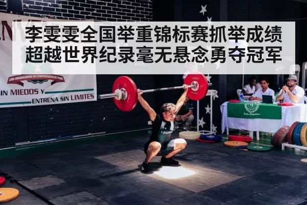 李雯雯全国举重锦标赛抓举成绩超越世界纪录毫无悬念勇夺冠军