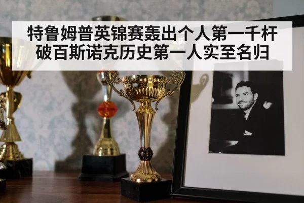 特鲁姆普英锦赛轰出个人第一千杆破百斯诺克历史第一人实至名归