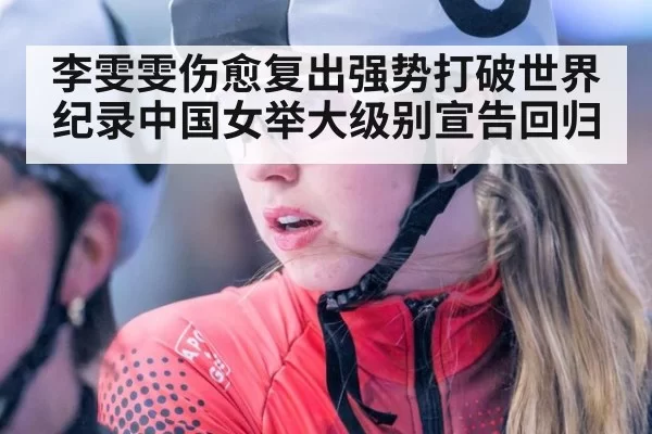 李雯雯伤愈复出强势打破世界纪录中国女举大级别宣告回归