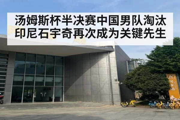 汤姆斯杯半决赛中国男队淘汰印尼石宇奇再次成为关键先生