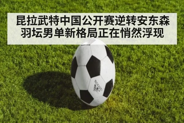 昆拉武特中国公开赛逆转安东森 羽坛男单新格局正在悄然浮现