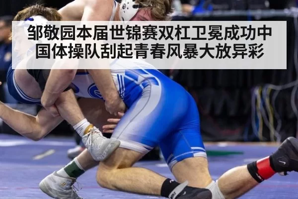 邹敬园本届世锦赛双杠卫冕成功中国体操队刮起青春风暴大放异彩