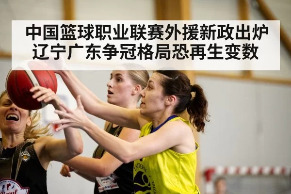 中国篮球职业联赛外援新政出炉辽宁广东争冠格局恐再生变数