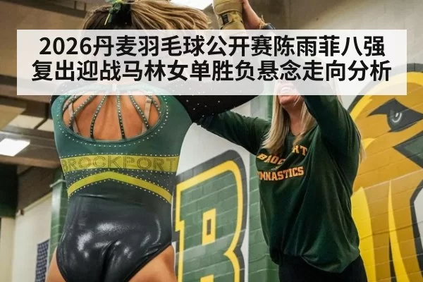 2026丹麦羽毛球公开赛陈雨菲八强复出迎战马林女单胜负悬念走向分析